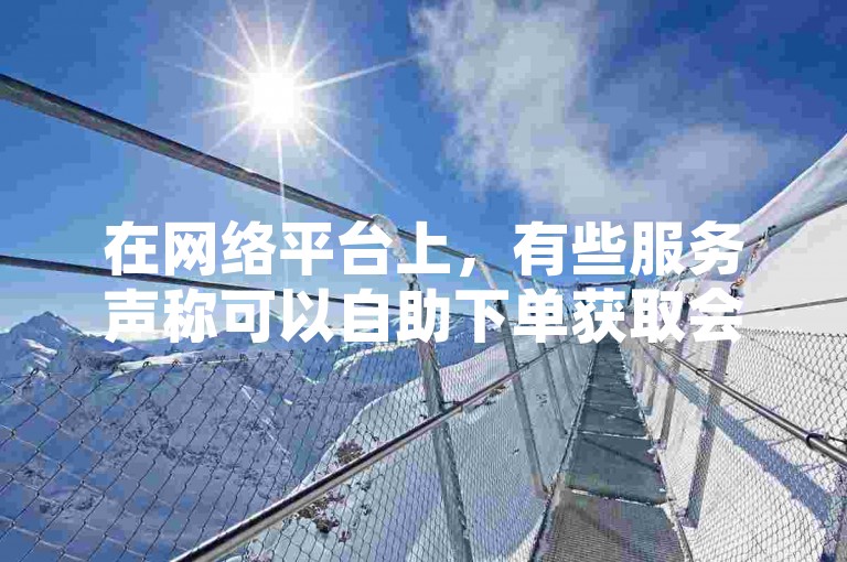 在网络平台上，有些服务声称可以自助下单获取会员资格，甚至提供免费升级为大会员的优惠。