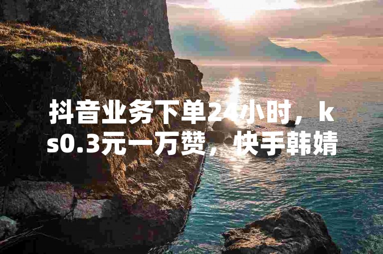 抖音业务下单24小时，ks0.3元一万赞，快手韩婧格打补牌原视频 - pdd助力平台网站。