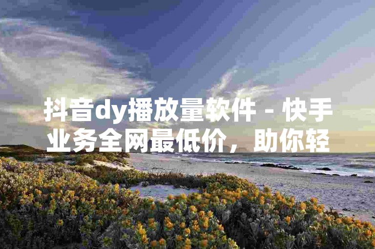 抖音dy播放量软件 - 快手业务全网最低价，助你轻松提升短视频曝光度。