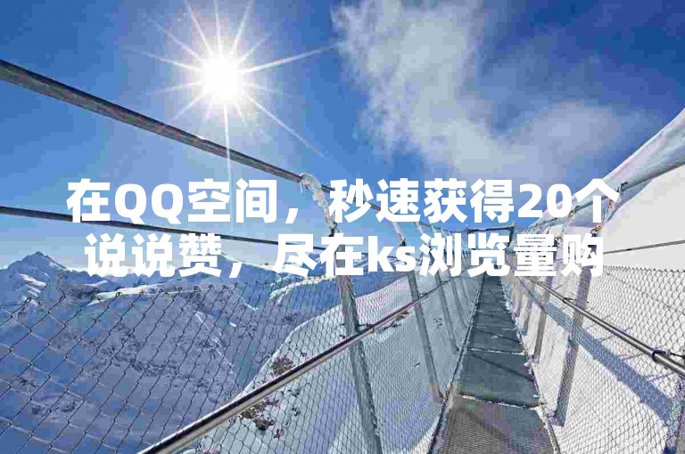 在QQ空间，秒速获得20个说说赞，尽在ks浏览量购买平台。