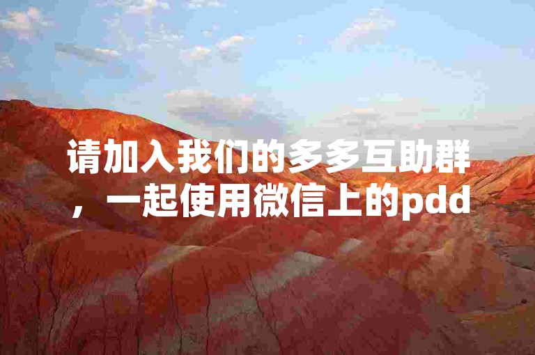 请加入我们的多多互助群，一起使用微信上的pdd助力软件来互相帮助。