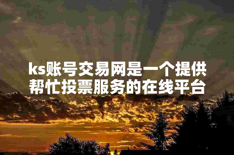 ks账号交易网是一个提供帮忙投票服务的在线平台。