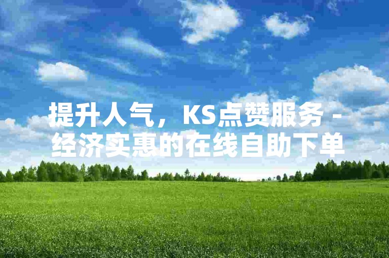 提升人气，KS点赞服务 - 经济实惠的在线自助下单平台。