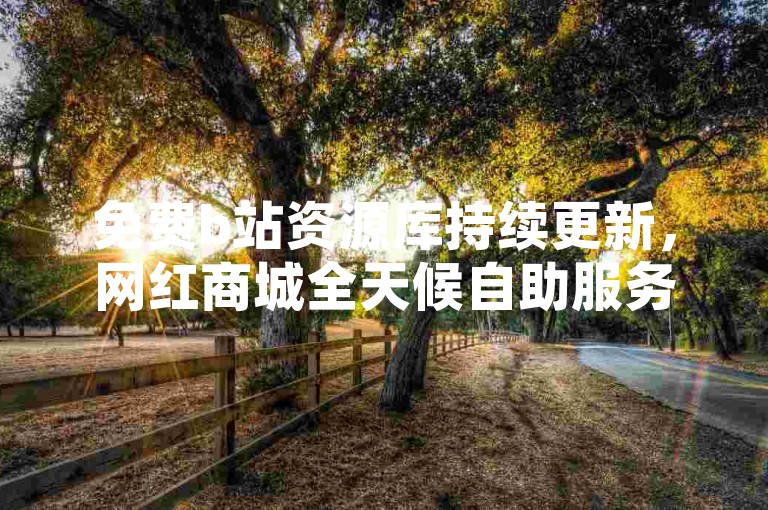 免费b站资源库持续更新，网红商城全天候自助服务。