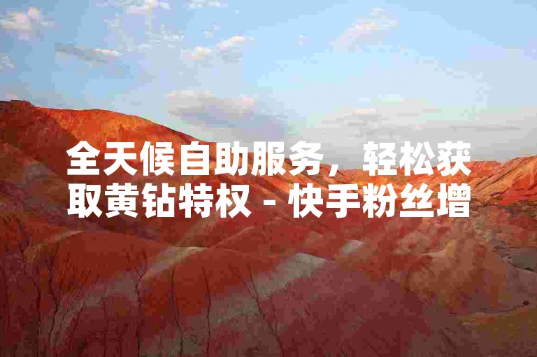 全天候自助服务，轻松获取黄钻特权 - 快手粉丝增长平台，经济实惠之选。