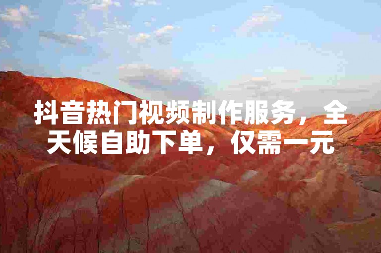 抖音热门视频制作服务，全天候自助下单，仅需一元起。
