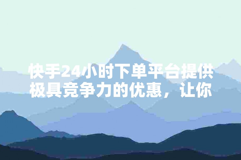 快手24小时下单平台提供极具竞争力的优惠，让你尽享购物乐趣。