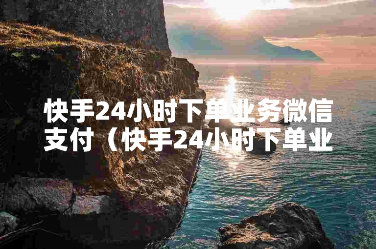 快手24小时下单业务微信支付（快手24小时下单业务微信支付如何退款）