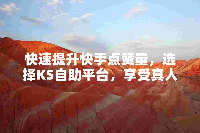 快速提升快手点赞量，选择KS自助平台，享受真人点赞服务。