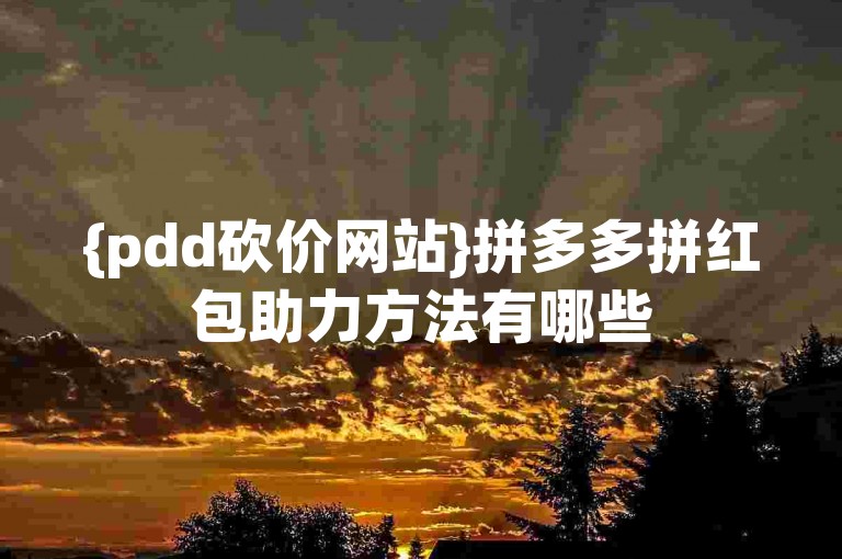 {pdd砍价网站}拼多多拼红包助力方法有哪些