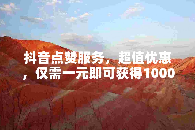 抖音点赞服务，超值优惠，仅需一元即可获得1000次点赞。