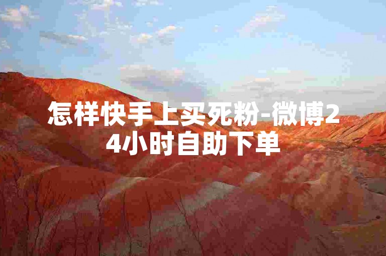 怎样快手上买死粉-微博24小时自助下单