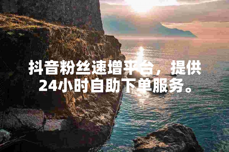 抖音粉丝速增平台，提供24小时自助下单服务。