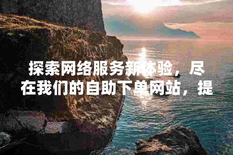 探索网络服务新体验，尽在我们的自助下单网站，提供多样化的dy业务与ks赞服务，享受超低价格带来的便利。