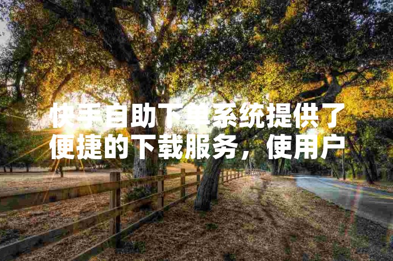 快手自助下单系统提供了便捷的下载服务，使用户能够轻松实现自助下单。