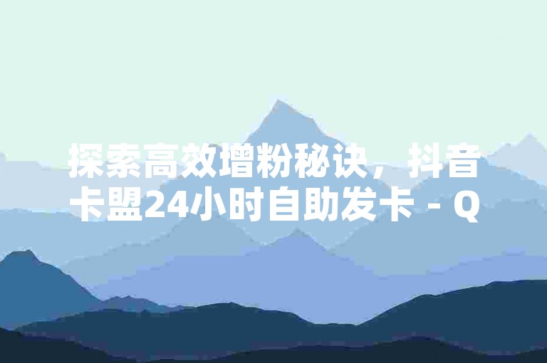 探索高效增粉秘诀，抖音卡盟24小时自助发卡 - QQ空间点赞仅需0.1元即可获得1万赞，抖音10元就能拥有1000真实粉丝。