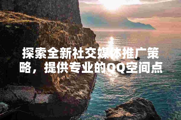 探索全新社交媒体推广策略，提供专业的QQ空间点赞服务，助您轻松提升人气与影响力！