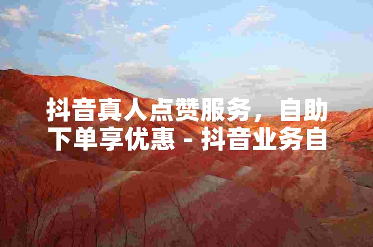 抖音真人点赞服务，自助下单享优惠 - 抖音业务自助平台，价格亲民。