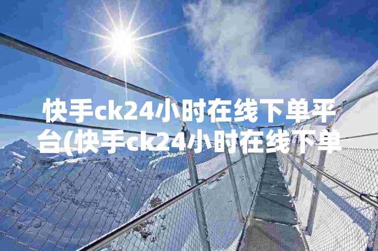 快手ck24小时在线下单平台(快手ck24小时在线下单平台能使用吗)。