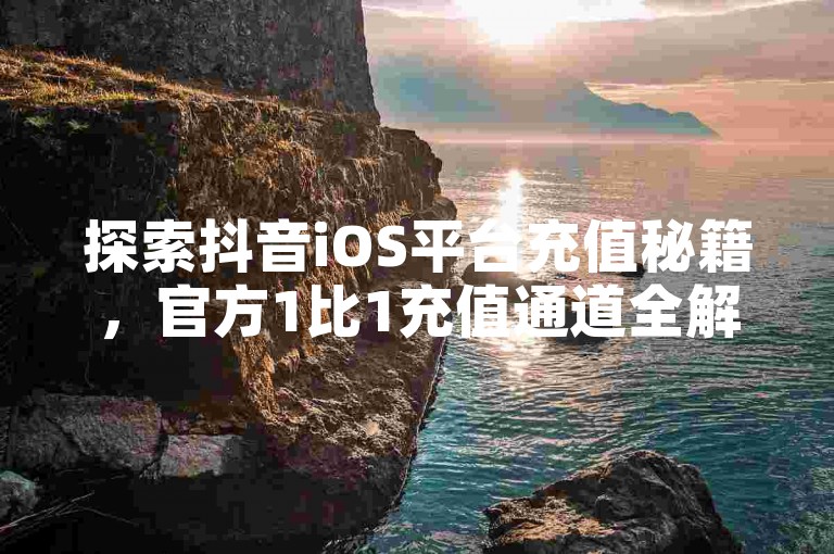 探索抖音iOS平台充值秘籍，官方1比1充值通道全解析，2025年必备技能！