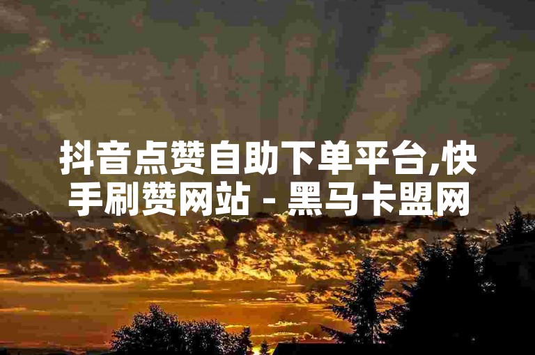 抖音点赞自助下单平台,快手刷赞网站 - 黑马卡盟网 - 最低价卡盟自助下单官网