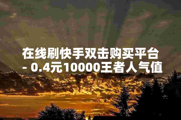 在线刷快手双击购买平台 - 0.4元10000王者人气值平台