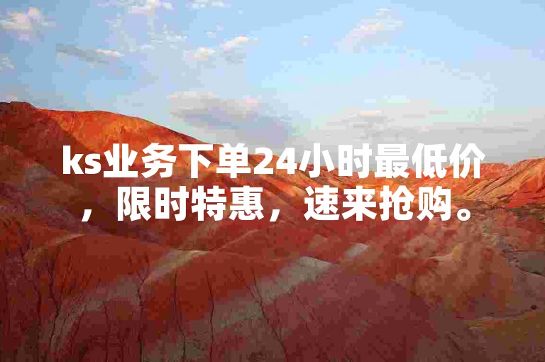 ks业务下单24小时最低价，限时特惠，速来抢购。