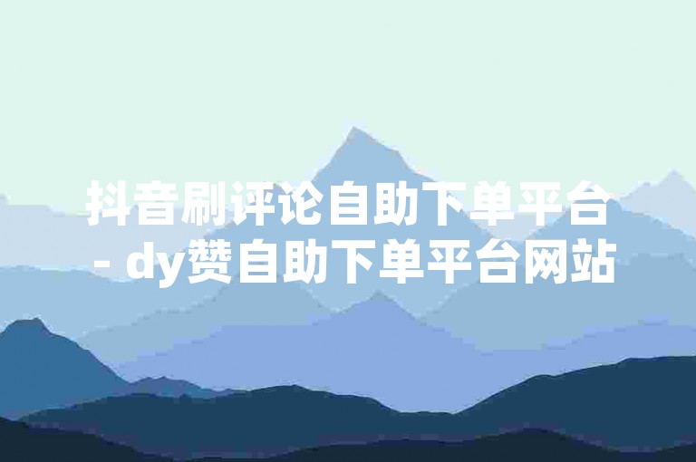 抖音刷评论自助下单平台 - dy赞自助下单平台网站免费，这是一个提供抖音点赞和评论服务的在线平台。
