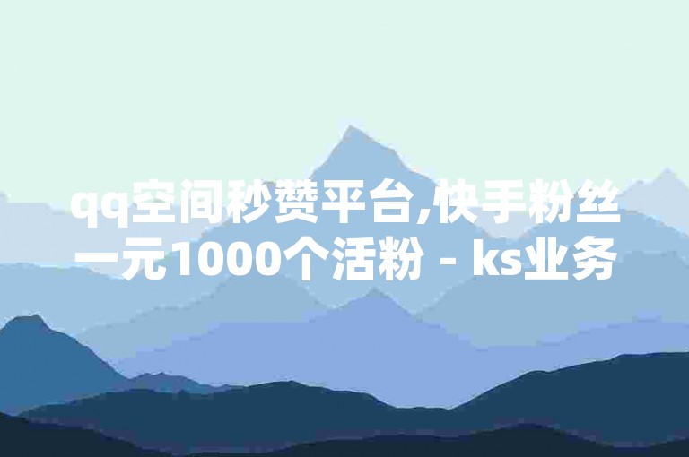 qq空间秒赞平台,快手粉丝一元1000个活粉 - ks业务自助下单平台 - qq空间说说浏览量购买网站