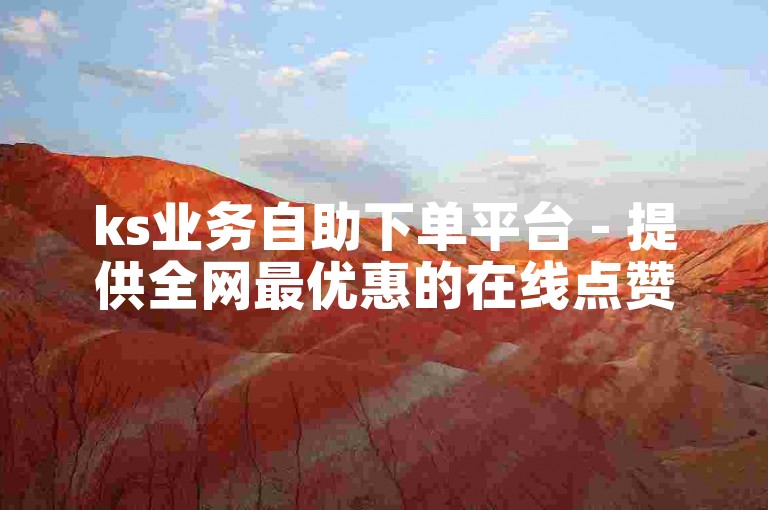 ks业务自助下单平台 - 提供全网最优惠的在线点赞服务