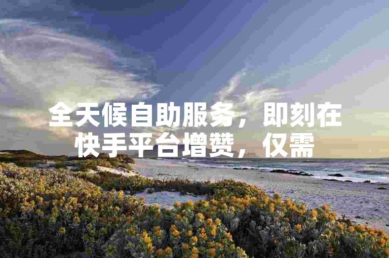 全天候自助服务，即刻在快手平台增赞，仅需50个点赞。