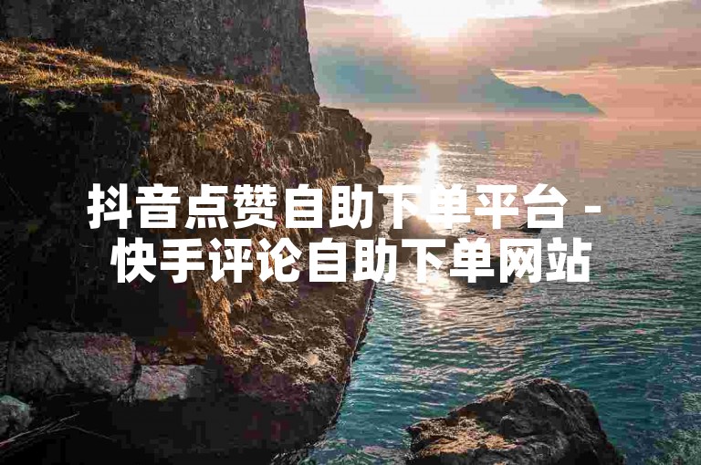 抖音点赞自助下单平台 - 快手评论自助下单网站