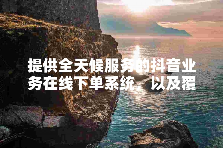 提供全天候服务的抖音业务在线下单系统，以及覆盖全网的微信朋友圈点赞服务平台，均支持免费下单。
