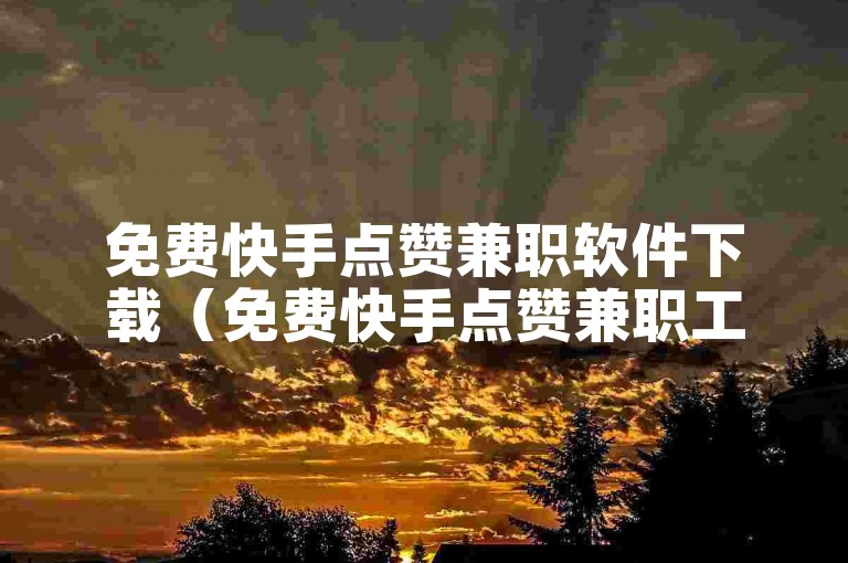 免费快手点赞兼职软件下载（免费快手点赞兼职工具免费获取）