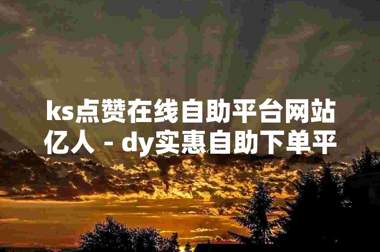 ks点赞在线自助平台网站亿人 - dy实惠自助下单平台