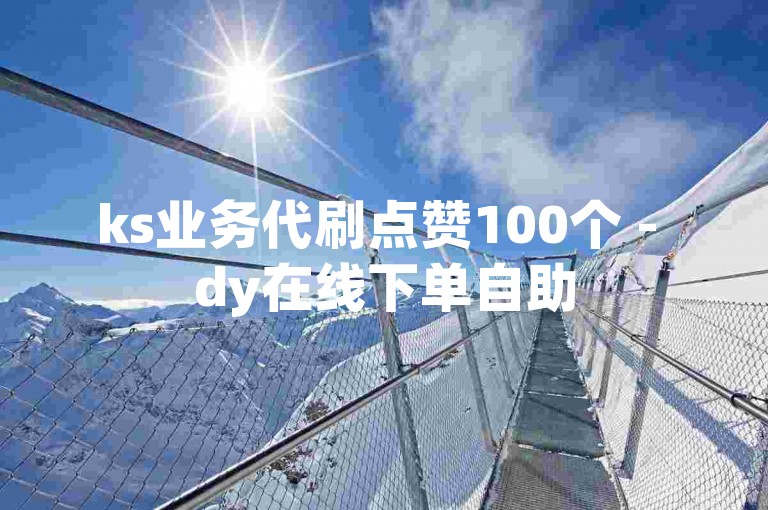 ks业务代刷点赞100个 - dy在线下单自助