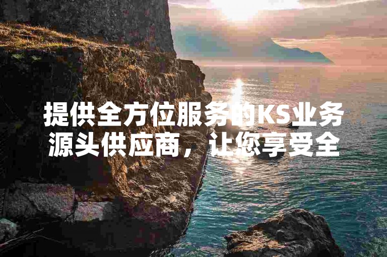 提供全方位服务的KS业务源头供应商，让您享受全网自助下单的免费便利。