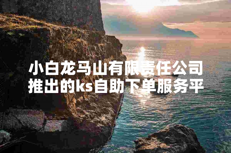 小白龙马山有限责任公司推出的ks自助下单服务平台，以0.01元的超低价格在快手上购买热度，真是物美价廉！