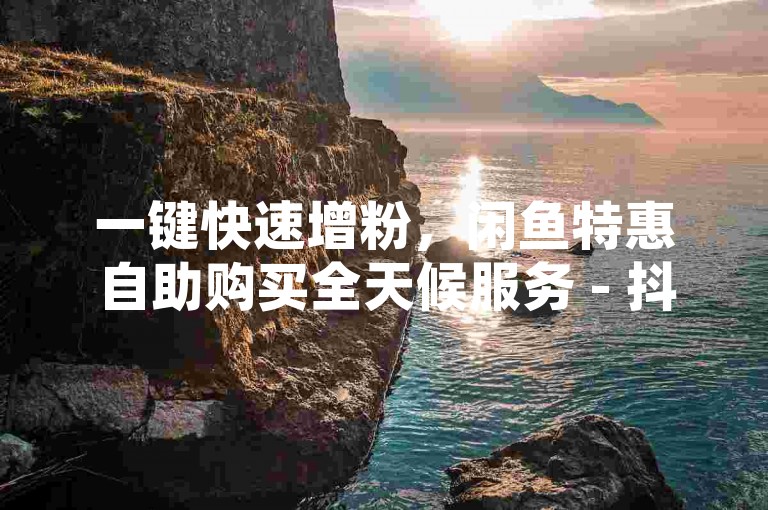 一键快速增粉，闲鱼特惠自助购买全天候服务 - 抖音免费推广平台 - 球球大作战自动下单系统。