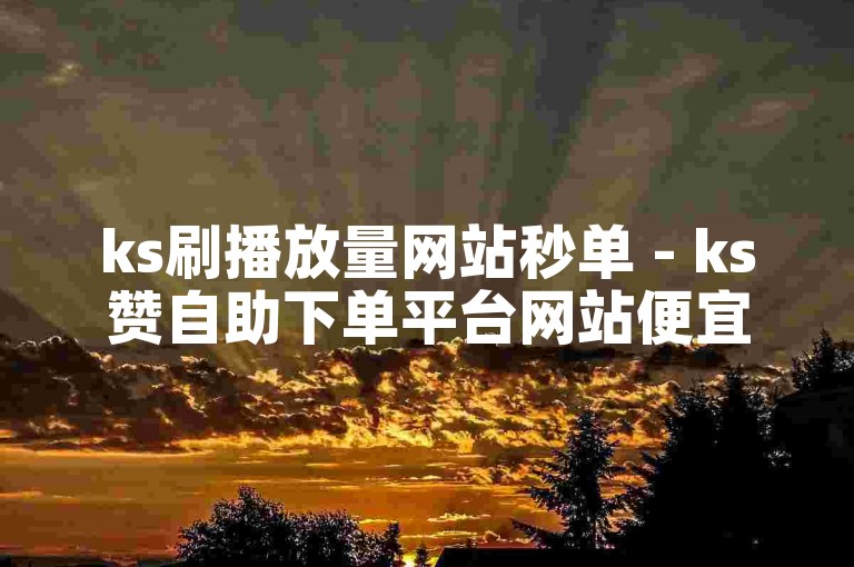 ks刷播放量网站秒单 - ks赞自助下单平台网站便宜雷神