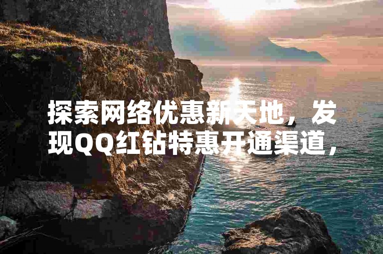 探索网络优惠新天地，发现QQ红钻特惠开通渠道，拼多多超值购物体验，以及抖音平台24小时不间断的最低价格服务。