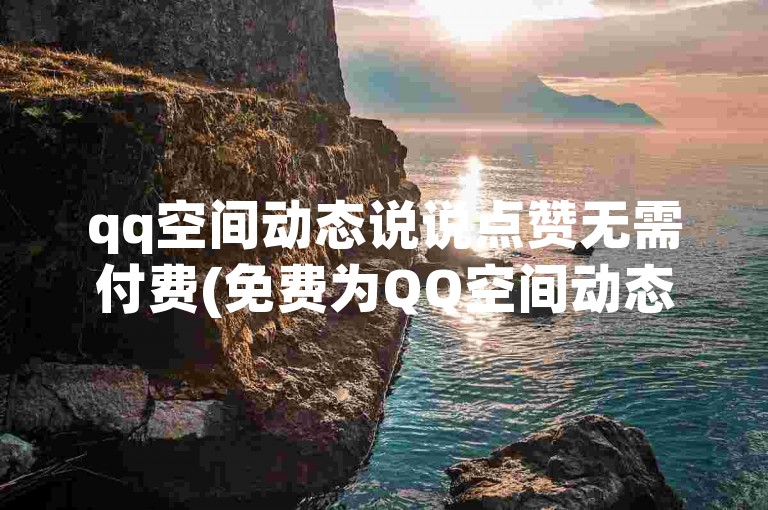 qq空间动态说说点赞无需付费(免费为QQ空间动态说说送上点赞)