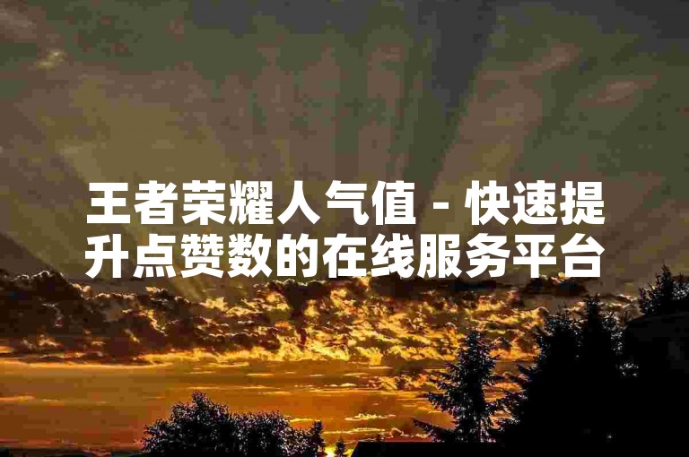 王者荣耀人气值 - 快速提升点赞数的在线服务平台。