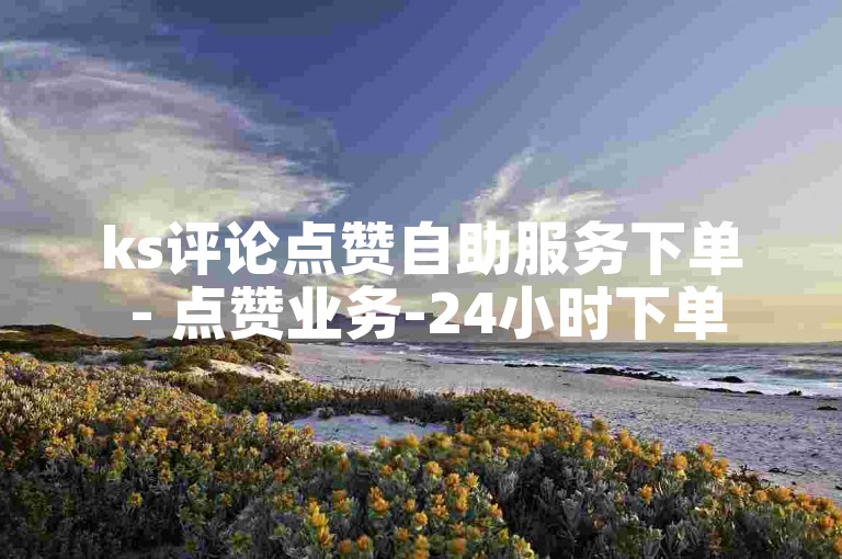 ks评论点赞自助服务下单 - 点赞业务-24小时下单