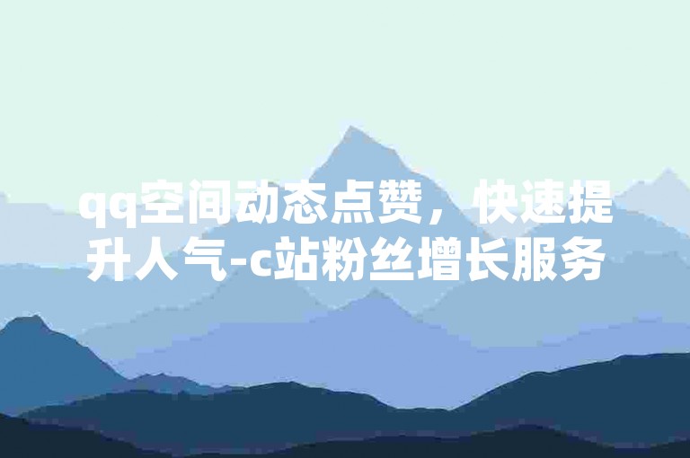 qq空间动态点赞，快速提升人气-c站粉丝增长服务。