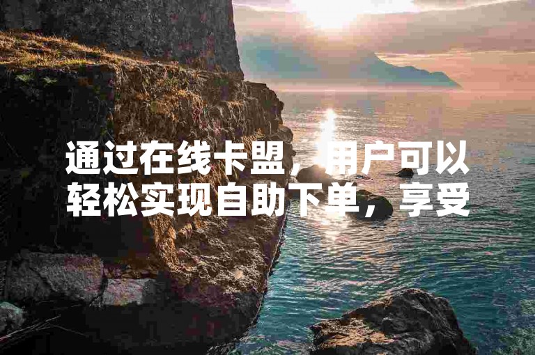 通过在线卡盟，用户可以轻松实现自助下单，享受便捷的服务体验。