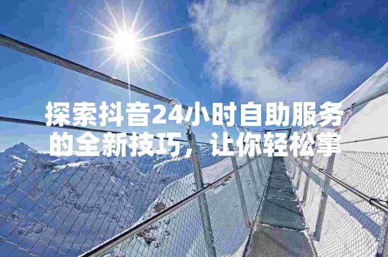 探索抖音24小时自助服务的全新技巧，让你轻松掌握自动设置的秘诀，成为2024年的社交媒体达人！
