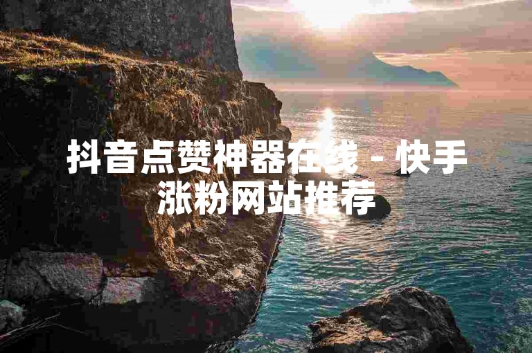 抖音点赞神器在线 - 快手涨粉网站推荐