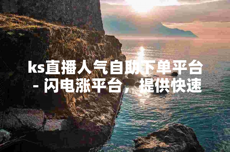 ks直播人气自助下单平台 - 闪电涨平台，提供快速提升直播间人气的服务。