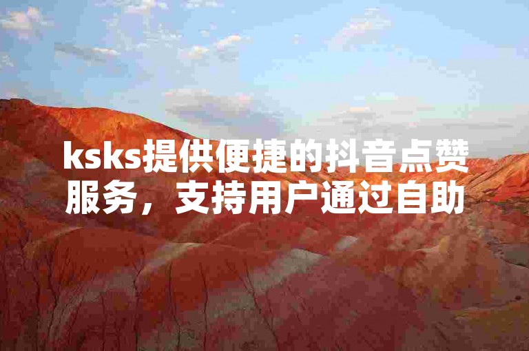 ksks提供便捷的抖音点赞服务，支持用户通过自助平台快速下单。